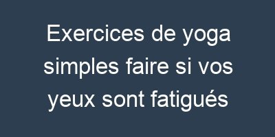 Exercices de yoga simples faire si vos yeux sont fatigués