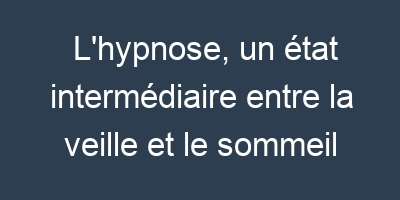 L’hypnose, un état intermédiaire entre la veille et le sommeil